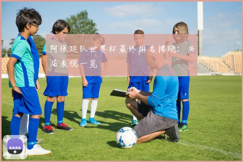 阿根廷队世界杯最终排名揭晓：历届表现一览