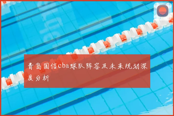 青岛国信cba球队阵容及未来规划深度分析