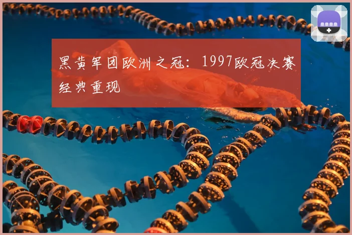 黑黄军团欧洲之冠:1997欧冠决赛经典重现