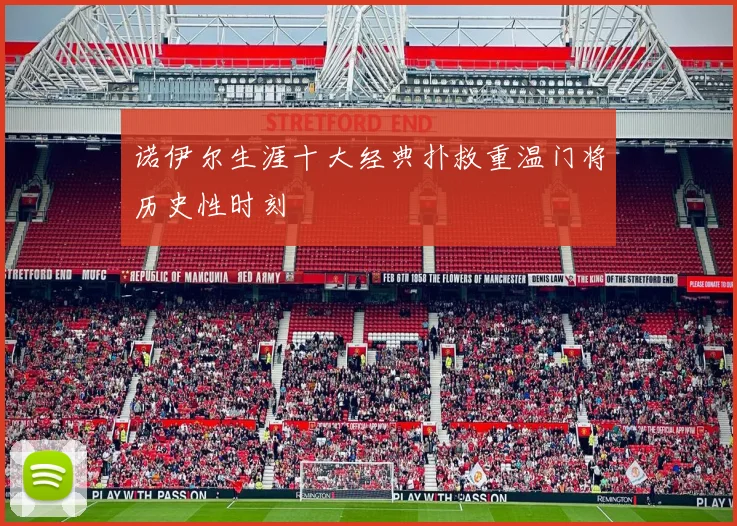 诺伊尔生涯十大经典扑救重温门将历史性时刻