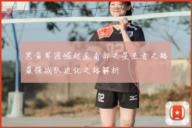 黑黄军团崛起至南部之星王者之路最强战队进化之路解析