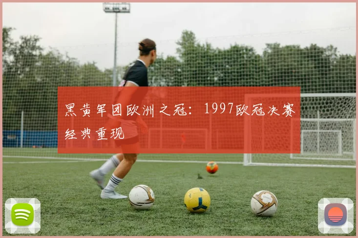 黑黄军团欧洲之冠:1997欧冠决赛经典重现