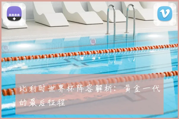 比利时世界杯阵容解析：黄金一代的最后征程