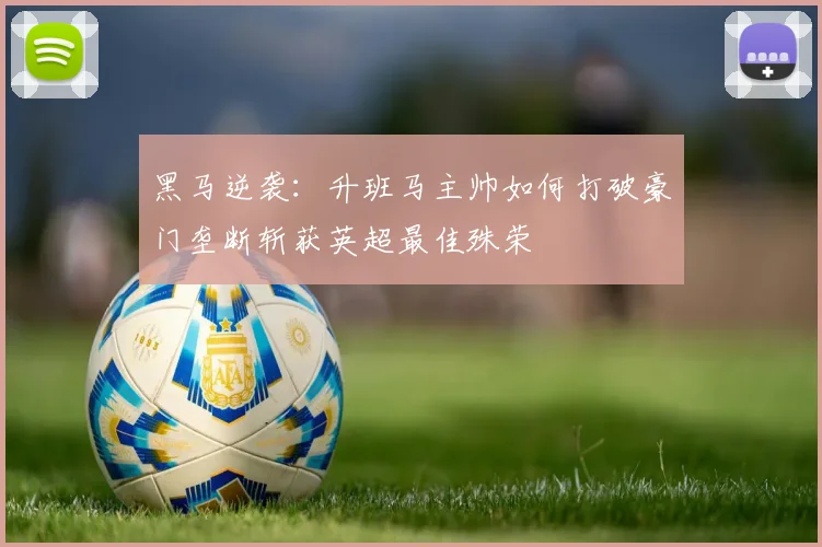 黑马逆袭:升班马主帅如何打破豪门垄断斩获英超最佳殊荣