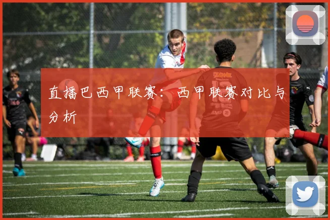 直播巴西甲联赛:西甲联赛对比与分析